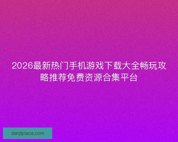 2026最新热门手机游戏下载大全畅玩攻略推荐免费资源合集平台