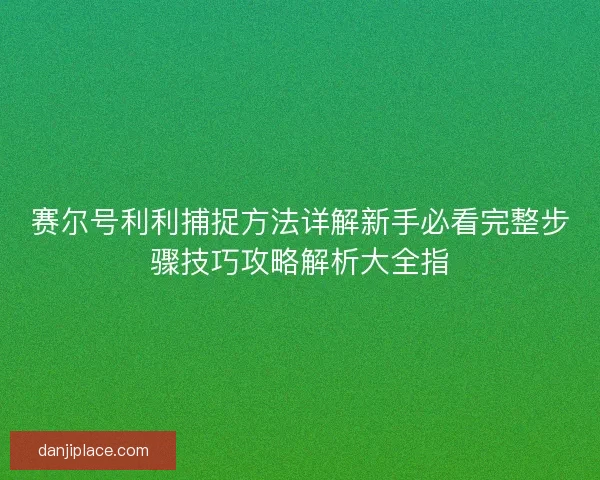 赛尔号利利捕捉方法详解新手必看完整步骤技巧攻略解析大全指