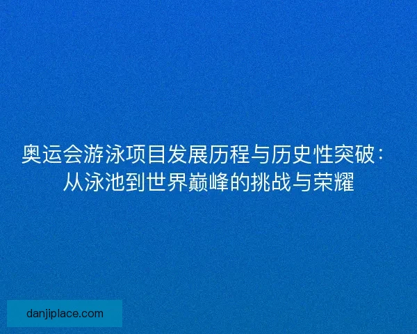 奥运会游泳项目发展历程与历史性突破：从泳池到世界巅峰的挑战与荣耀