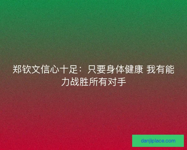 郑钦文信心十足：只要身体健康 我有能力战胜所有对手