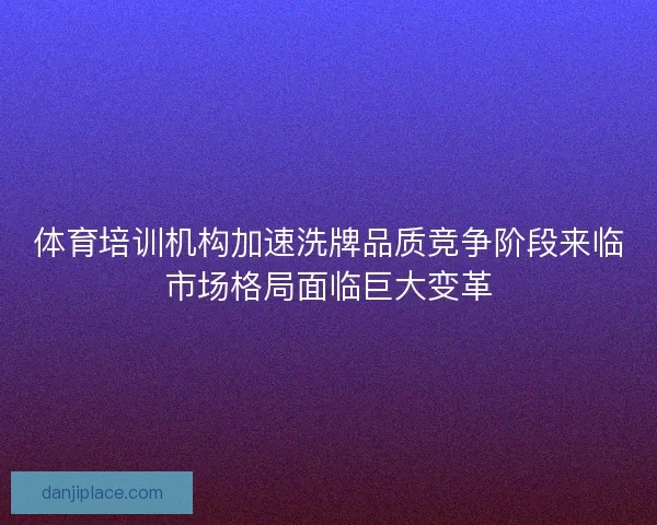 体育培训机构加速洗牌品质竞争阶段来临市场格局面临巨大变革