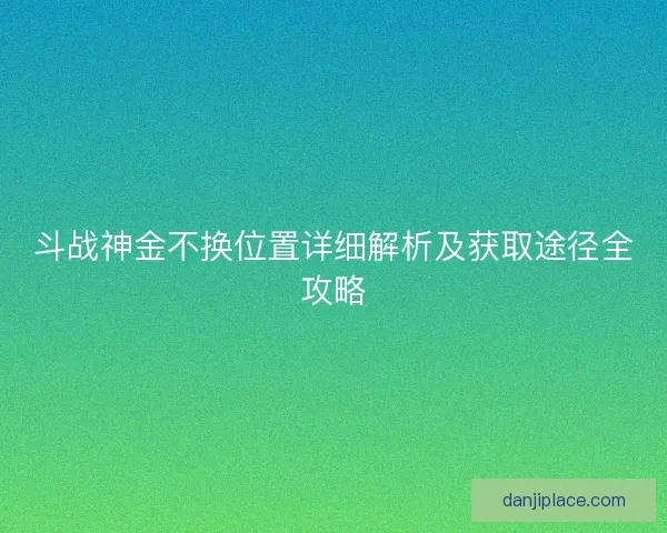 斗战神金不换位置详细解析及获取途径全攻略