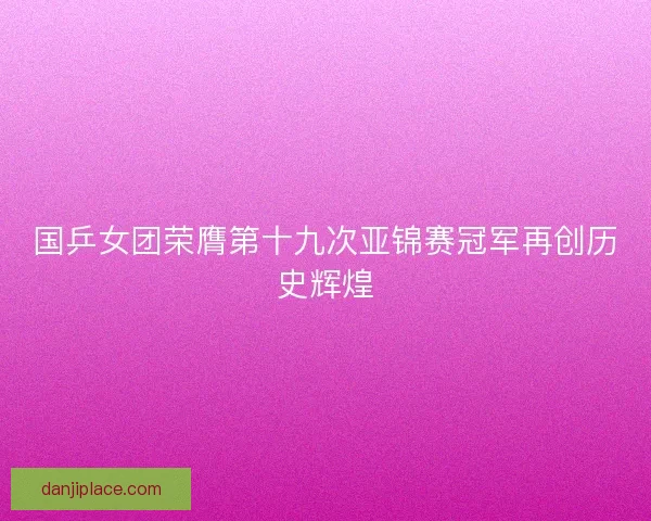 国乒女团荣膺第十九次亚锦赛冠军再创历史辉煌