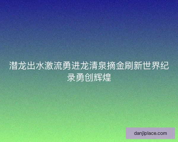 潜龙出水激流勇进龙清泉摘金刷新世界纪录勇创辉煌