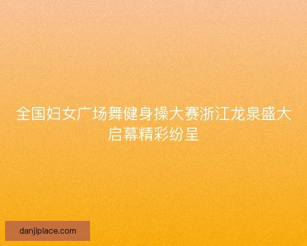 全国妇女广场舞健身操大赛浙江龙泉盛大启幕精彩纷呈