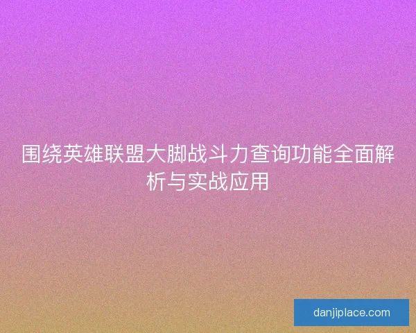 围绕英雄联盟大脚战斗力查询功能全面解析与实战应用