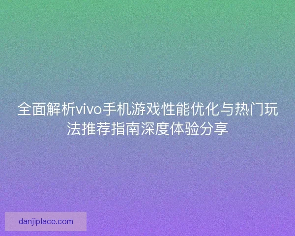 全面解析vivo手机游戏性能优化与热门玩法推荐指南深度体验分享
