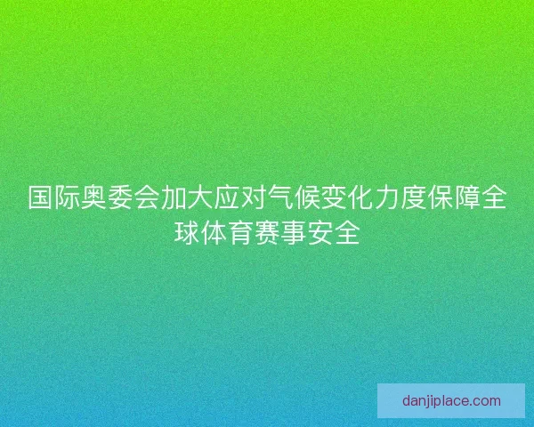 国际奥委会加大应对气候变化力度保障全球体育赛事安全
