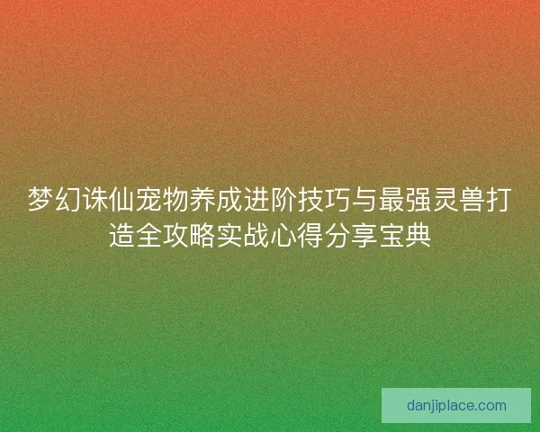 梦幻诛仙宠物养成进阶技巧与最强灵兽打造全攻略实战心得分享宝典