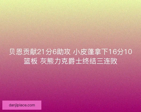 贝恩贡献21分6助攻 小皮蓬拿下16分10篮板 灰熊力克爵士终结三连败